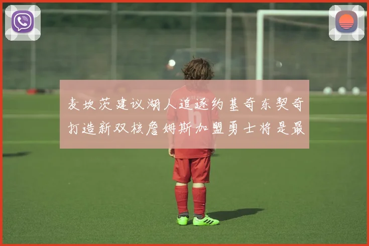 麦坎茨建议湖人追逐约基奇东契奇打造新双核詹姆斯加盟勇士将是最佳选择