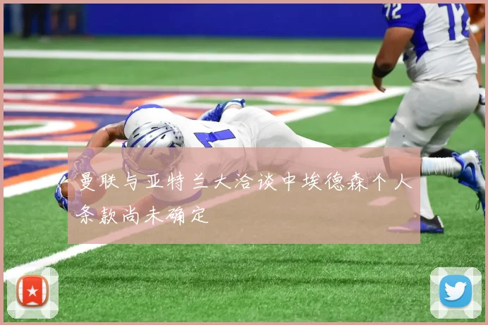 曼联与亚特兰大洽谈中埃德森个人条款尚未确定