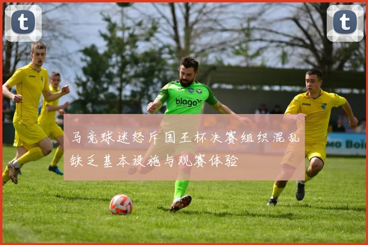 马竞球迷怒斥国王杯决赛组织混乱缺乏基本设施与观赛体验