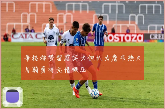 蒂格称赞雷霆实力但认为詹韦热火与骑勇将无情碾压