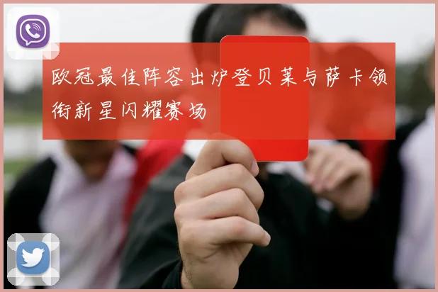 欧冠最佳阵容出炉登贝莱与萨卡领衔新星闪耀赛场