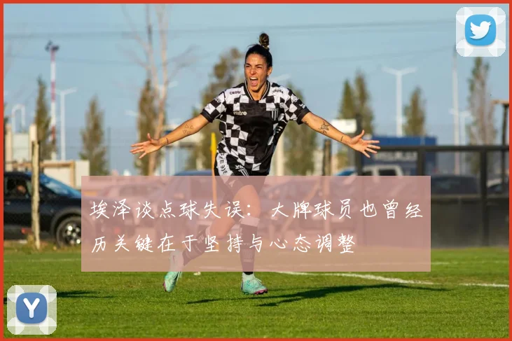 埃泽谈点球失误：大牌球员也曾经历关键在于坚持与心态调整