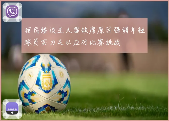 宿茂臻谈王大雷缺席原因强调年轻球员实力足以应对比赛挑战