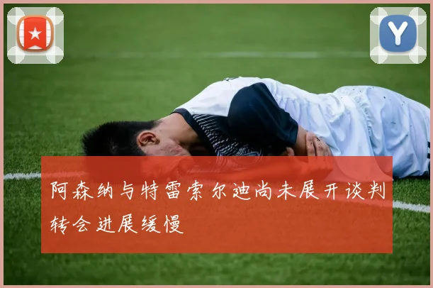 阿森纳与特雷索尔迪尚未展开谈判转会进展缓慢