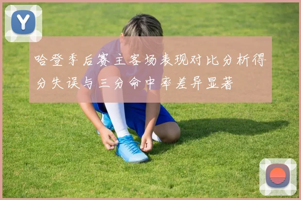 哈登季后赛主客场表现对比分析得分失误与三分命中率差异显著