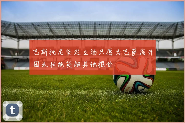 巴斯托尼坚定立场只愿为巴萨离开国米拒绝英超其他报价