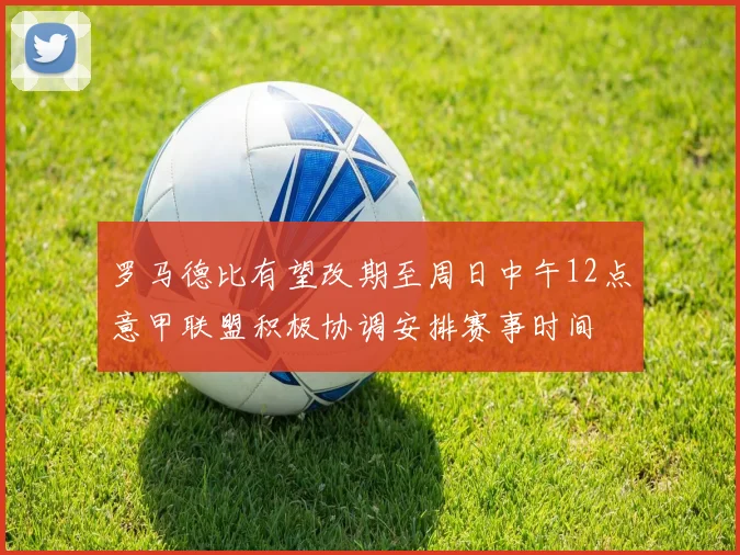 罗马德比有望改期至周日中午12点意甲联盟积极协调安排赛事时间