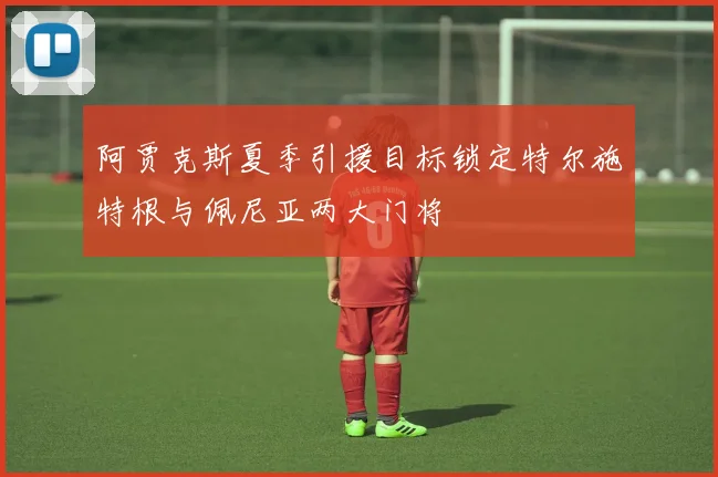 阿贾克斯夏季引援目标锁定特尔施特根与佩尼亚两大门将