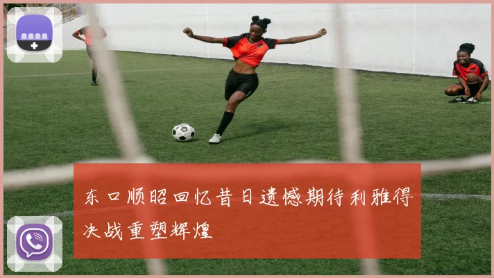 东口顺昭回忆昔日遗憾期待利雅得决战重塑辉煌