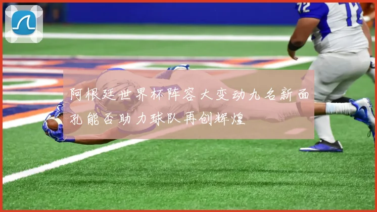 阿根廷世界杯阵容大变动九名新面孔能否助力球队再创辉煌