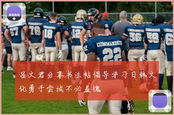 吕文君分享书法帖倡导学习日韩文化勇于尝试不必羞愧