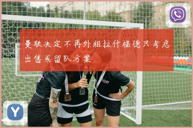 曼联决定不再外租拉什福德只考虑出售或留队方案