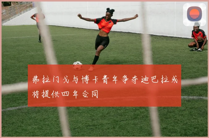 弗拉门戈与博卡青年争夺迪巴拉或将提供四年合同
