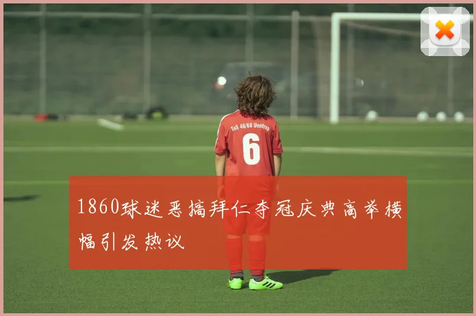 1860球迷恶搞拜仁夺冠庆典高举横幅引发热议